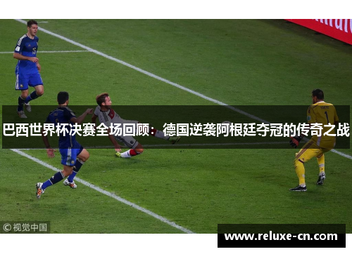 巴西世界杯决赛全场回顾：德国逆袭阿根廷夺冠的传奇之战