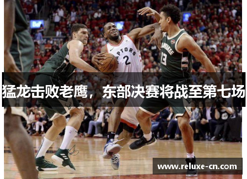 猛龙击败老鹰，东部决赛将战至第七场