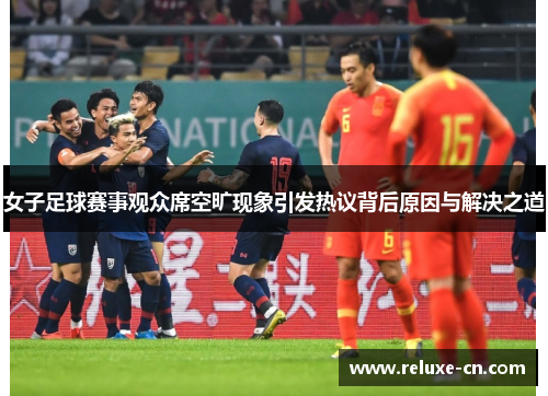 女子足球赛事观众席空旷现象引发热议背后原因与解决之道
