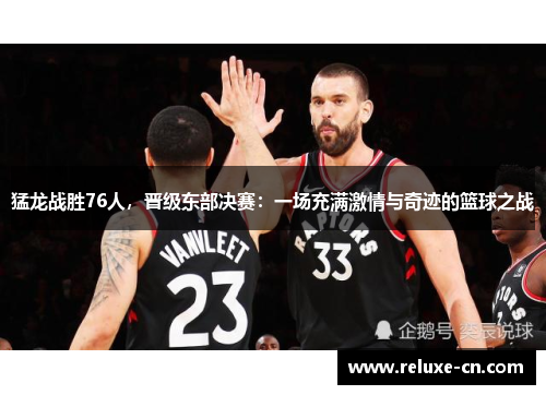 猛龙战胜76人，晋级东部决赛：一场充满激情与奇迹的篮球之战