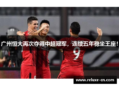 广州恒大再次夺得中超冠军，连续五年稳坐王座！