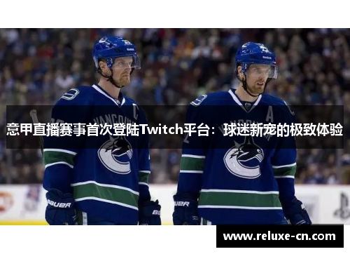 意甲直播赛事首次登陆Twitch平台：球迷新宠的极致体验