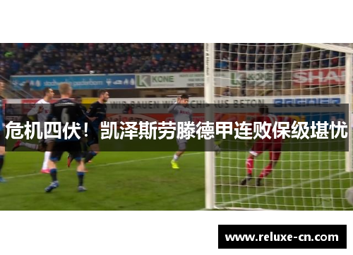 危机四伏！凯泽斯劳滕德甲连败保级堪忧