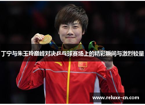 丁宁与朱玉玲巅峰对决乒乓球赛场上的精彩瞬间与激烈较量