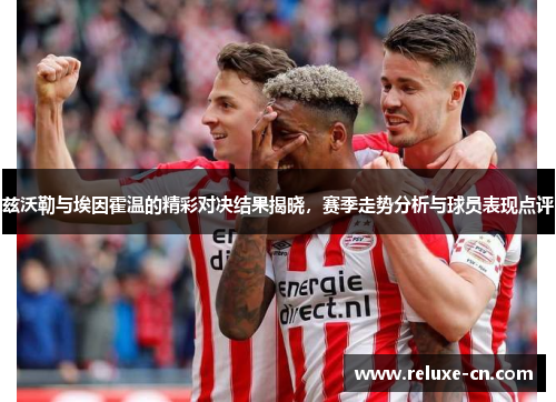 兹沃勒与埃因霍温的精彩对决结果揭晓，赛季走势分析与球员表现点评
