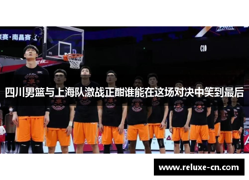 四川男篮与上海队激战正酣谁能在这场对决中笑到最后