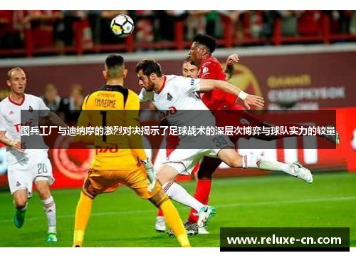 图兵工厂与迪纳摩的激烈对决揭示了足球战术的深层次博弈与球队实力的较量