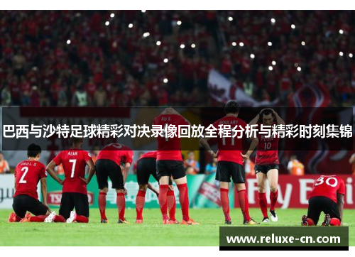 巴西与沙特足球精彩对决录像回放全程分析与精彩时刻集锦