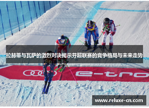 拉赫蒂与瓦萨的激烈对决揭示芬超联赛的竞争格局与未来走势