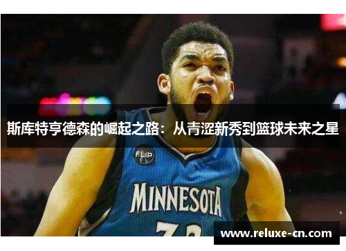 斯库特亨德森的崛起之路：从青涩新秀到篮球未来之星