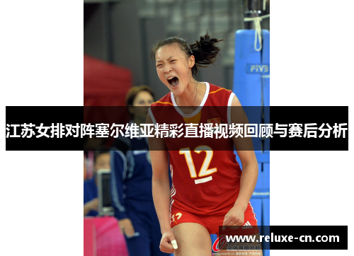 江苏女排对阵塞尔维亚精彩直播视频回顾与赛后分析