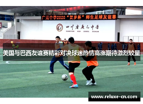 美国与巴西友谊赛精彩对决球迷热情高涨期待激烈较量