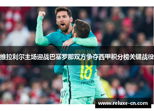 维拉利尔主场迎战巴塞罗那双方争夺西甲积分榜关键战役