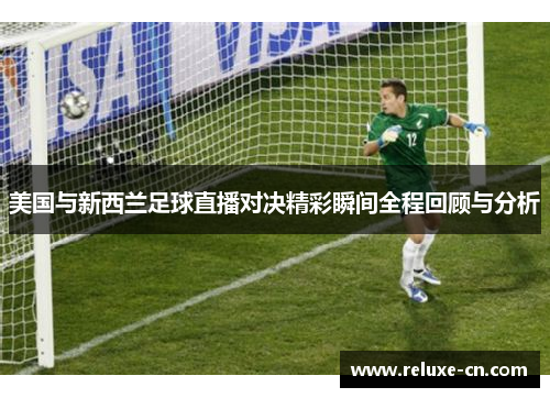 美国与新西兰足球直播对决精彩瞬间全程回顾与分析