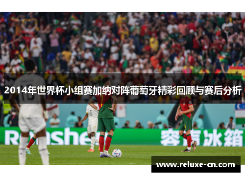 2014年世界杯小组赛加纳对阵葡萄牙精彩回顾与赛后分析