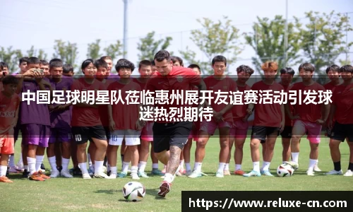 中国足球明星队莅临惠州展开友谊赛活动引发球迷热烈期待