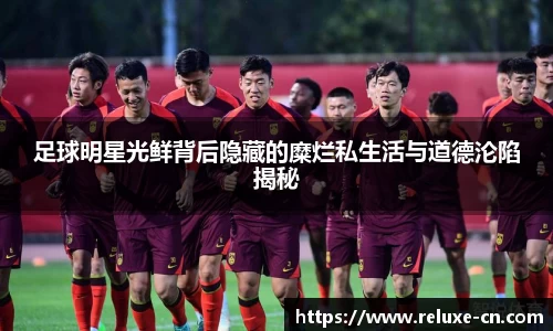 足球明星光鲜背后隐藏的糜烂私生活与道德沦陷揭秘