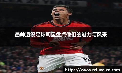 最帅退役足球明星盘点他们的魅力与风采